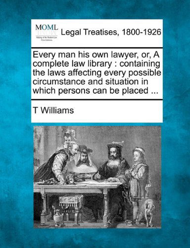 Cover for T Williams · Every Man His Own Lawyer, Or, a Complete Law Library: Containing the Laws Affecting Every Possible Circumstance and Situation in Which Persons Can Be Placed ... (Paperback Bog) (2010)