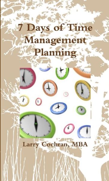 7 Days of Time Management Planning - Larry Cochran - Books - Lulu.com - 9781257378401 - April 3, 2011