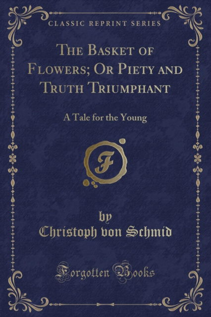 Cover for Christoph von Schmid · The Basket of Flowers; Or Piety and Truth Triumphant : A Tale for the Young (Classic Reprint) (Paperback Book) (2018)