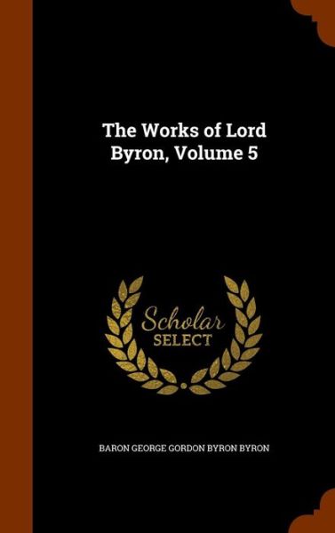 Cover for Baron George Gordon Byron Byron · The Works of Lord Byron, Volume 5 (Hardcover Book) (2015)