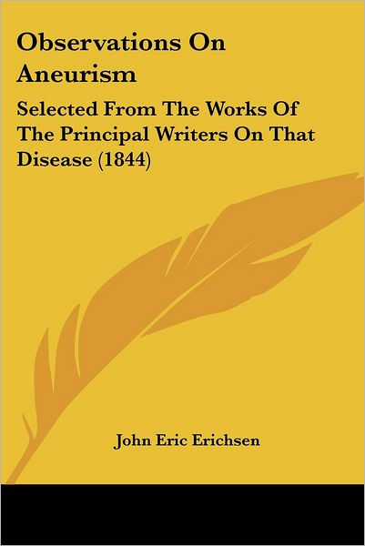 Observations on Aneurism: Selected from the Works of the Principal Writers on That Disease (1844) - John Eric Erichsen - Books - Kessinger Publishing - 9781437152401 - October 1, 2008