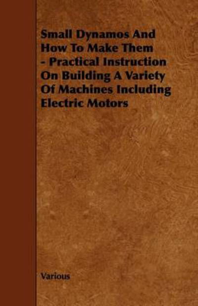 Small Dynamos and How to Make Them - Practical Instruction on Building a Variety of Machines Including Electric Motors - V/A - Books - Frederiksen Press - 9781444699401 - July 27, 2009