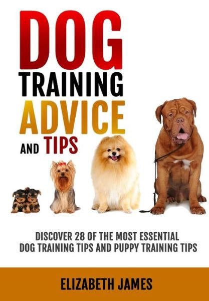 Cover for Elizabeth James · Dog Training Advice and Tips: Discover 28 of the Most Essential Dog Training Tips and Puppy Training Tips - Learn Dog Obedience Training Commands and How to Handle Dog Behavior Problems (Paperback Bog) (2010)