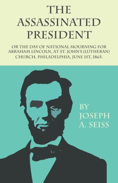 Cover for Joseph a Seiss · The Assassinated President - Or The Day of National Mourning for Abraham Lincoln, At St. John's (Lutheran) Church, Philadelphia, June 1st, 1865. (Paperback Book) (2017)