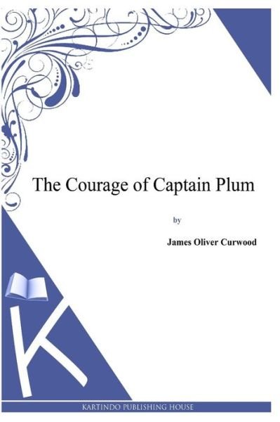 The Courage of Captain Plum - James Oliver Curwood - Livres - Createspace - 9781494991401 - 13 janvier 2014