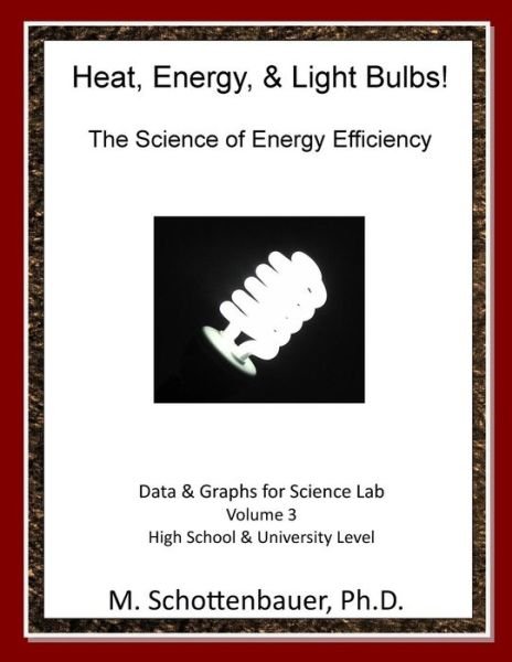 Heat, Energy, & Light Bulbs! the Science of Energy Efficiency: Data and Graphs for Science Lab: Volume 3 - M Schottenbauer - Books - Createspace - 9781495332401 - April 24, 2014
