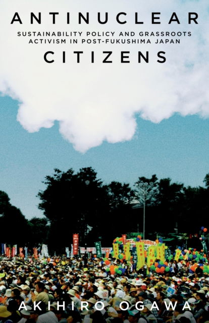 Cover for Akihiro Ogawa · Antinuclear Citizens: Sustainability Policy and Grassroots Activism in Post-Fukushima Japan - Anthropology of Policy (Hardcover Book) (2023)