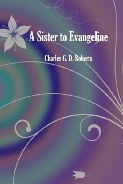 A Sister to Evangeline - Charles G D Roberts - Bücher - Createspace Independent Publishing Platf - 9781540690401 - 29. November 2016