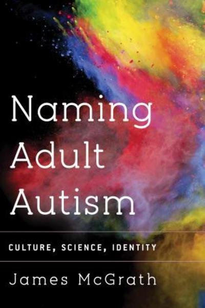 Cover for McGrath, James Dr., Senior Lecturer in Literature and Cultural Studies, Leeds Beckett University · Naming Adult Autism: Culture, Science, Identity (Hardcover Book) (2017)
