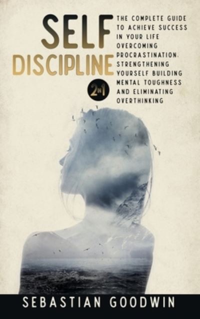 Cover for Sebastian Goodwin · Self-discipline 2 in 1 : The Complete Guide To Achieve Success In Your Life Overcoming Procrastination, Strengthening Yourself Building Mental Toughness And Eliminating Overthinking (Hardcover Book) (2020)