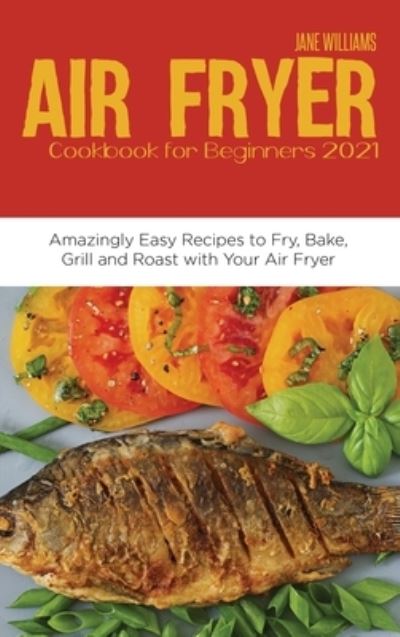 Air Fryer Cookbook for Beginners 2021: Amazingly Easy Recipes to Fry, Bake, Grill and Roast with Your Air Fryer - Jane Williams - Books - Jane Williams - 9781914220401 - April 11, 2021