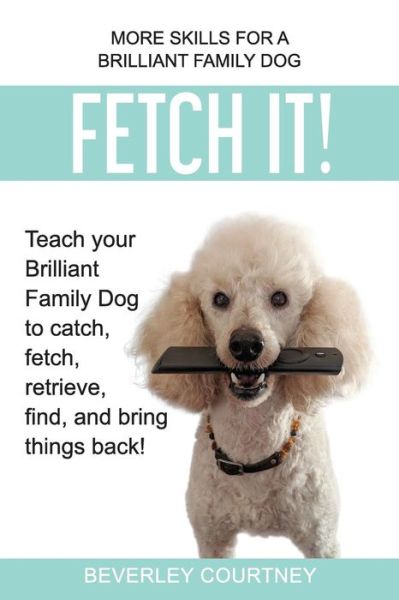 Cover for Beverley Courtney · Fetch It!: Teach your Brilliant Family Dog to catch, fetch, retrieve, find, and bring things back! (Pocketbok) (2019)