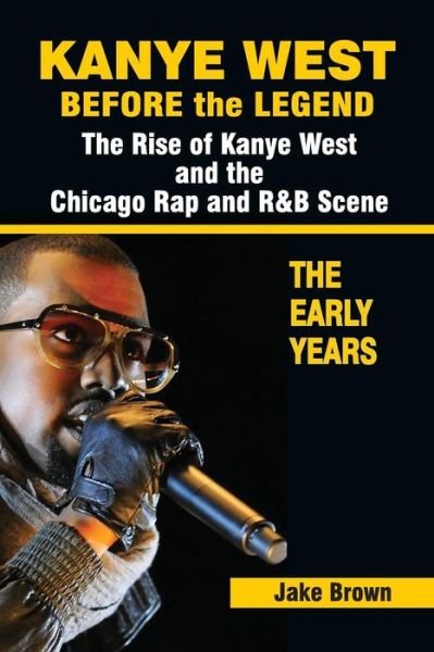 Cover for Jake Brown · Kanye West Before the Legend: the Rise of Kanye West and the Chicago Rap &amp; R&amp;b Scene - the Early Years (Taschenbuch) (2013)