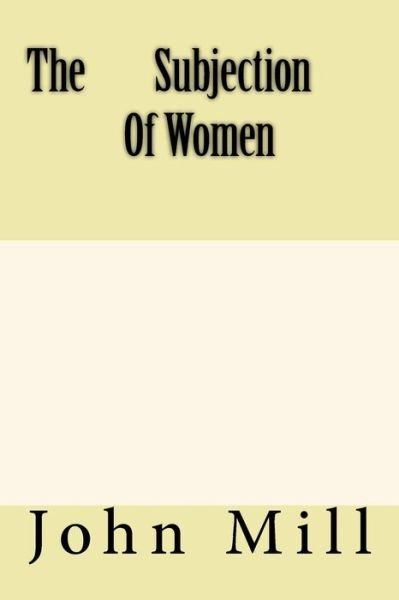The Subjection Of Women - John Stuart Mill - Książki - Createspace Independent Publishing Platf - 9781974464401 - 15 sierpnia 2017