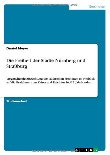 Cover for Meyer, Daniel (University of Wisconsin-Madison) · Die Freiheit der Stadte Nurnberg und Strassburg: Vergleichende Betrachtung der stadtischen Freiheiten im Hinblick auf die Beziehung zum Kaiser und Reich im 16./17. Jahrhundert (Paperback Book) [German edition] (2010)