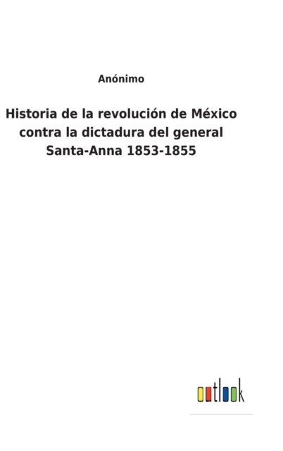 Cover for Anonimo · Historia de la revolucion de Mexico contra la dictadura del general Santa-Anna 1853-1855 (Hardcover Book) (2022)
