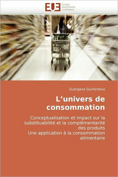 Cover for Guergana Guintcheva · L'univers De Consommation: Conceptualisation et Impact Sur La Substituabilité et La Complémentarité Des Produits Une Application À La Consommation Alimentaire (Pocketbok) [French edition] (2018)