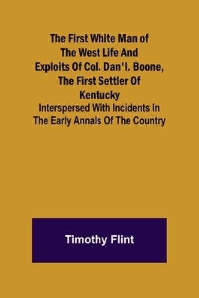 The First White Man of the West Life And Exploits Of Col. Dan'l. Boone, The First Settler Of Kentucky; Interspersed With Incidents In The Early Annals Of The Country. - Timothy Flint - Books - Alpha Edition - 9789356015401 - February 23, 2021