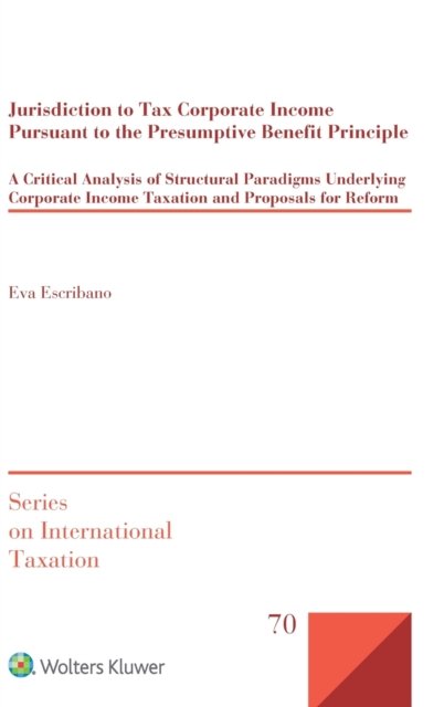 Eva Escribano · Jurisdiction to Tax Corporate Income Pursuant to the Presumptive Benefit Principle: A Critical Analysis of Structural Paradigms Underlying Corporate Income Taxation and Proposals for Reform (Hardcover Book) (2019)