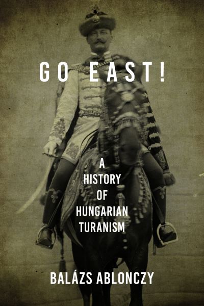 Cover for Balazs Ablonczy · Go East!: A History of Hungarian Turanism - Studies in Hungarian History (Hardcover Book) (2022)