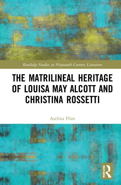 Cover for Azelina Flint · The Matrilineal Heritage of Louisa May Alcott and Christina Rossetti - Routledge Studies in Nineteenth Century Literature (Innbunden bok) (2021)