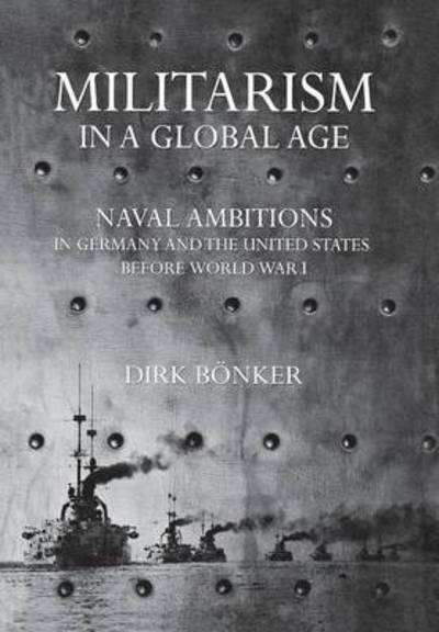 Cover for Dirk Bonker · Militarism in a Global Age: Naval Ambitions in Germany and the United States before World War I - The United States in the World (Hardcover Book) (2012)