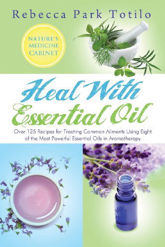 Cover for Rebecca Park Totilo · Heal with Essential Oil: Nature's Medicine Cabinet (Paperback Book) (2010)