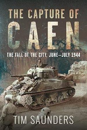 Cover for Tim Saunders · The Capture of Caen: The Fall of the City, June–July 1944 (Hardcover Book) (2025)