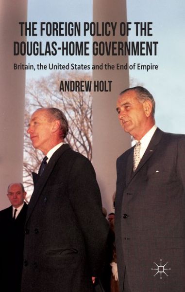 The Foreign Policy of the Douglas-Home Government: Britain, the United States and the End of Empire - A. Holt - Livros - Palgrave Macmillan - 9781137284402 - 7 de março de 2014