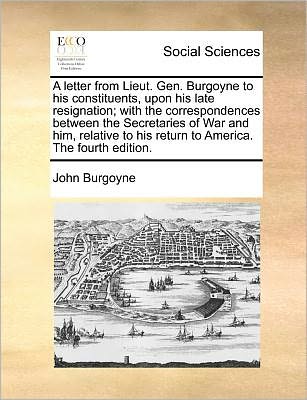 Cover for John Burgoyne · A Letter from Lieut. Gen. Burgoyne to His Constituents, Upon His Late Resignation; with the Correspondences Between the Secretaries of War and Him, ... to His Return to America. the Fourth Edition. (Paperback Book) (2010)