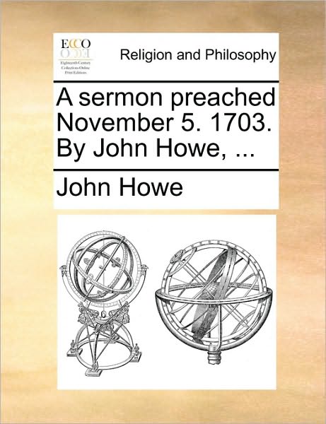 A Sermon Preached November 5. 1703. by John Howe, ... - John Howe - Livres - Gale Ecco, Print Editions - 9781170487402 - 29 mai 2010