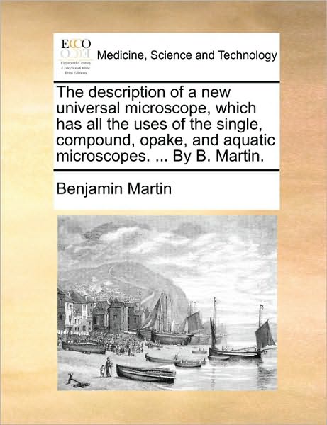 Cover for Benjamin Martin · The Description of a New Universal Microscope, Which Has All the Uses of the Single, Compound, Opake, and Aquatic Microscopes. ... by B. Martin. (Paperback Book) (2010)