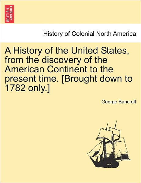 Cover for George Bancroft · A History of the United States, from the Discovery of the American Continent to the Present Time. [brought Down to 1782 Only.] (Taschenbuch) (2011)