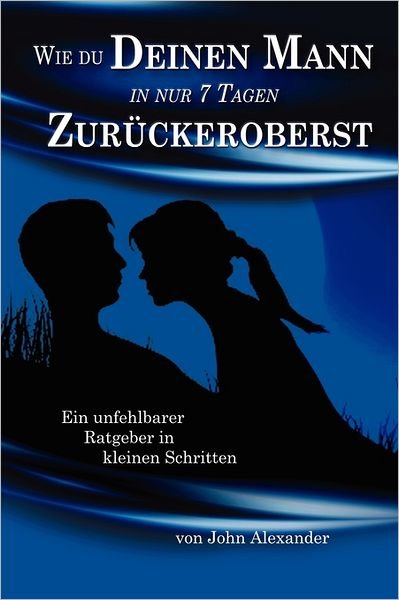 Wie Du Deinen Mann in Nur 7 Tagen Zur,ckeroberst - John Alexander - Libros - lulu.com - 9781257821402 - 17 de junio de 2011