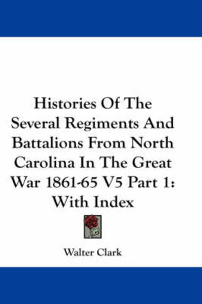Histories of the Several Regiments and Battalions from North Carolina in the Great War 1861-65 V5 Part 1: with Index - Walter Clark - Books - Kessinger Publishing - 9781432530402 - June 1, 2007