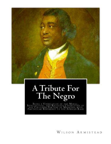 Cover for Wilson Armistead · A Tribute for the Negro: Being a Vindication of the Moral, Intellectual, and Religious Capabilities of the Coloured Portion of Mankind; with Particular Reference to the African Race (Paperback Book) (2011)