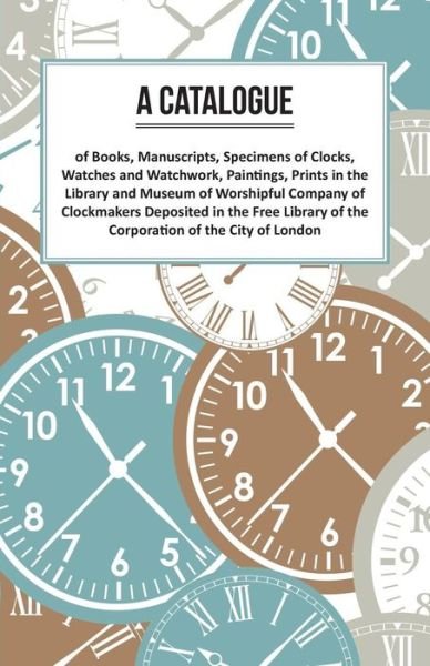 Cover for Anon. · A Catalogue of Books, Manuscripts, Specimens of Clocks, Watches and Watchwork, Paintings, Prints in the Library and Museum of Worshipful Company of ... of the Corporation of the City of London (Paperback Bog) (2016)