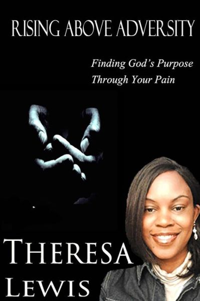 Rising Above Adversity: Finding God's Purpose Through Your Pain - Theresa Lewis - Boeken - Createspace - 9781493706402 - 6 juni 2014