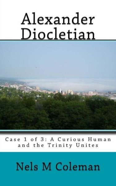 Alexander Diocletian: Case 1 of 3: a Curious Human and the Trinity Unites (Leo) - Nels Matthew Coleman - Livros - CreateSpace Independent Publishing Platf - 9781502705402 - 3 de outubro de 2014