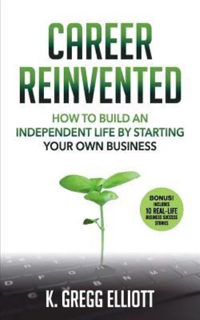 Cover for K Gregg Elliott · Career Reinvented : How to Build an Independent Life by Starting Your Own Business (Paperback Book) (2018)