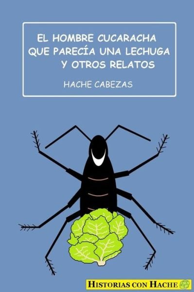 Cover for Hache Cabezas · El Hombre Cucaracha Que Parecia Una Lechuga Y Otros Relatos (Paperback Book) (2016)