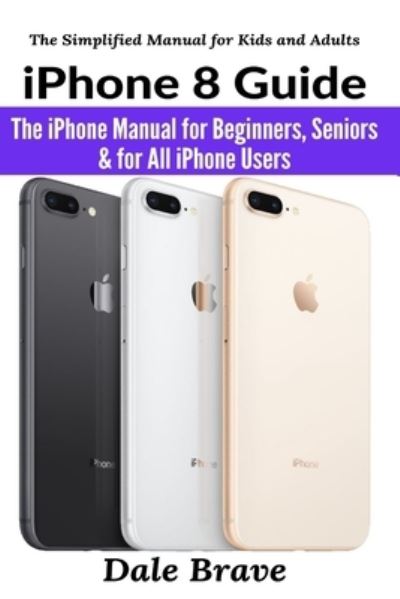 Cover for Dale Brave · Iphone 8 Guide: the Iphone Manual for Beginners, Seniors &amp; for All Iphone Users - the Simplified Manual for Kids and Adults (Paperback Book) (2021)