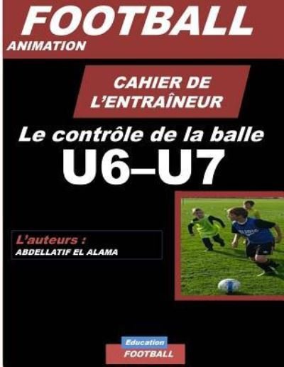 Cover for El Alama Abdellatif · CAHIER DE L'ENTRAINEUR DE FOOTBALL / Le controle de la balle: Football- Entrainement-Sport-Soccer- Entrainement football U6-U7 - Coaching- Livre de football (Taschenbuch) (2018)