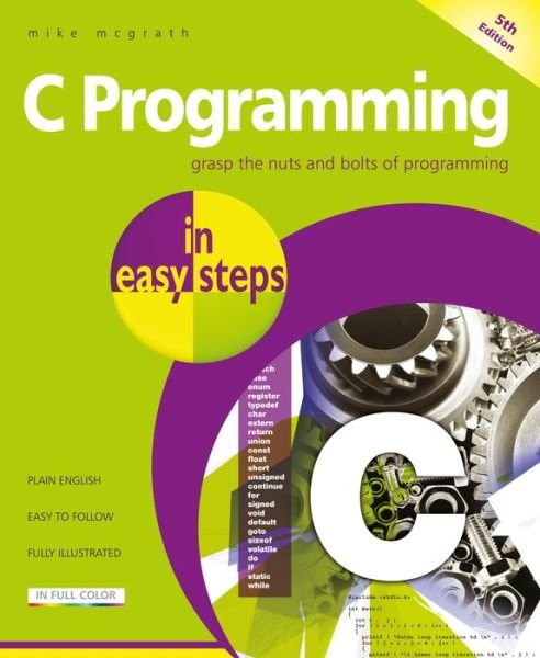 C Programming in easy steps: Updated for the GNU Compiler version 6.3.0 - In Easy Steps - Mike McGrath - Books - In Easy Steps Limited - 9781840788402 - October 31, 2018