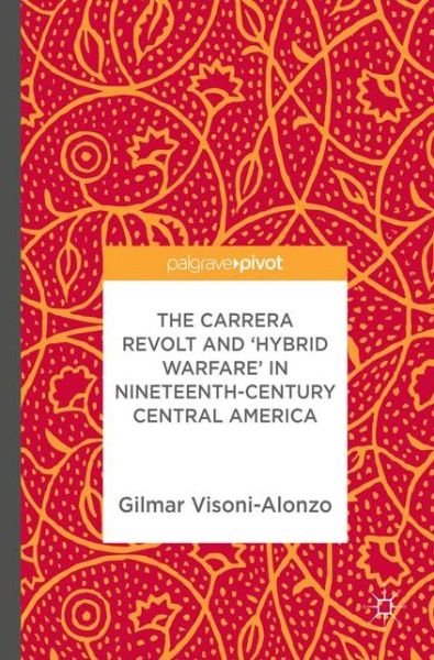 The Carrera Revolt and 'Hybrid Warfare' in Nineteenth-Century Central America - Gilmar Visoni-Alonzo - Books - Springer International Publishing AG - 9783319583402 - July 28, 2017