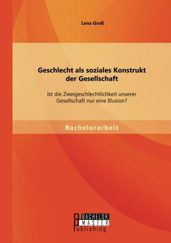 Cover for Lena Gross · Geschlecht als soziales Konstrukt der Gesellschaft: Ist die Zweigeschlechtlichkeit unserer Gesellschaft nur eine Illusion? (Paperback Book) [German edition] (2014)