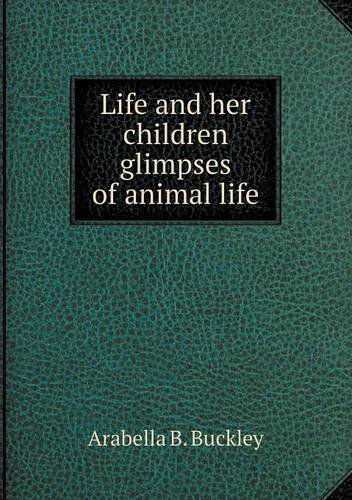 Cover for Arabella B. Buckley · Life and Her Children Glimpses of Animal Life (Paperback Book) (2013)