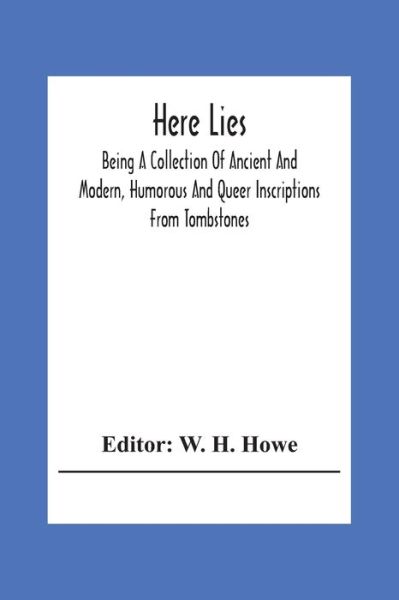 Cover for W H Howe · Here Lies; Being A Collection Of Ancient And Modern, Humorous And Queer Inscriptions From Tombstones (Taschenbuch) (2020)