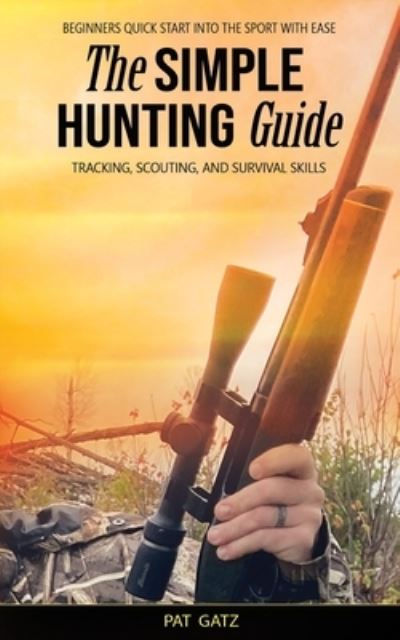 Cover for Pat Gatz · The Simple Hunting Guide: Beginners Quick Start Into The Sport With Ease - Tracking, Scouting, And Survival Skills (Paperback Book) (2021)