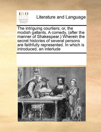 Cover for See Notes Multiple Contributors · The Intriguing Courtiers; Or, the Modish Gallants. a Comedy, (After the Manner of Shakespear.) Wherein the Secret Histories of Several Persons Are ... in Which is Introduced, an Interlude (Pocketbok) (2010)